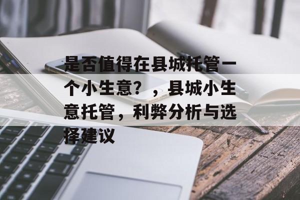 是否值得在县城托管一个小生意?,县城小生意托管,利弊分析与选择建议 是否值得在县城托管一个小生意?,县城小生意托管,利弊分析与选择建议