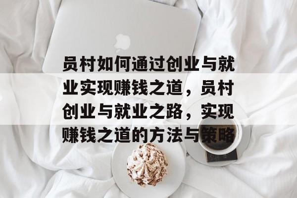 员村如何通过创业与就业实现赚钱之道,员村创业与就业之路,实现赚钱之道的方法与策略 员村如何通过创业与就业实现赚钱之道,员村创业与就业之路,实现赚钱之道的方法与策略