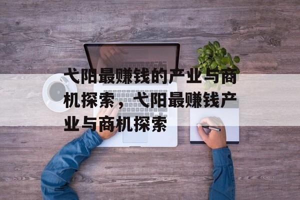 弋阳最赚钱的产业与商机探索,弋阳最赚钱产业与商机探索 弋阳最赚钱的产业与商机探索,弋阳最赚钱产业与商机探索