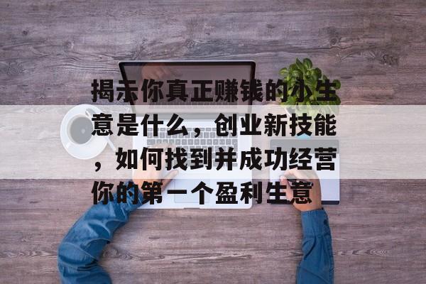 揭示你真正赚钱的小生意是什么，创业新技能，如何找到并成功经营你的第一个盈利生意