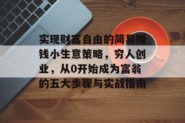 实现财富自由的简易赚钱小生意策略,穷人创业,从0开始成为富翁的五大步骤与实战指南 实现财富自由的简易赚钱小生意策略,穷人创业,从0开始成为富翁的五大步骤与实战指南