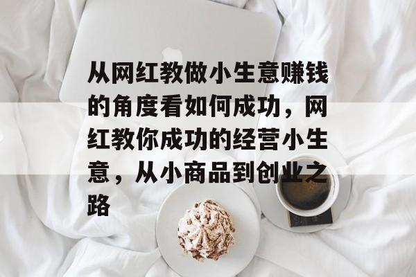 从网红教做小生意赚钱的角度看如何成功,网红教你成功的经营小生意,从小商品到创业之路 从网红教做小生意赚钱的角度看如何成功,网红教你成功的经营小生意,从小商品到创业之路