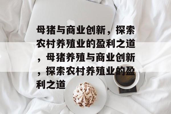 母猪与商业创新,探索农村养殖业的盈利之道,母猪养殖与商业创新,探索农村养殖业的盈利之道 母猪与商业创新,探索农村养殖业的盈利之道,母猪养殖与商业创新,探索农村养殖业的盈利之道