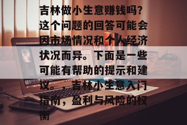 吉林做小生意赚钱吗?这个问题的回答可能会因市场情况和个人经济状况而异。下面是一些可能有帮助的提示和建议。,吉林小生意入门指南,盈利与风险的权衡 吉林做小生意赚钱吗?这个问题的回答可能会因市场情况和个人经济状况而异。下面是一些可能有帮助的提示和建议。,吉林小生意入门指南,盈利与风险的权衡