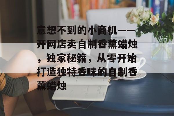 意想不到的小商机——开网店卖自制香薰蜡烛,独家秘籍,从零开始打造独特香味的自制香薰蜡烛 意想不到的小商机——开网店卖自制香薰蜡烛,独家秘籍,从零开始打造独特香味的自制香薰蜡烛