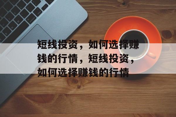 短线投资,如何选择赚钱的行情,短线投资,如何选择赚钱的行情 短线投资,如何选择赚钱的行情,短线投资,如何选择赚钱的行情
