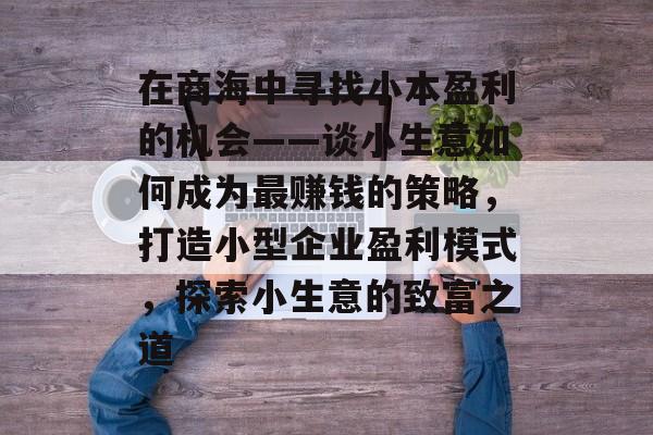 在商海中寻找小本盈利的机会——谈小生意如何成为最赚钱的策略,打造小型企业盈利模式,探索小生意的致富之道 在商海中寻找小本盈利的机会——谈小生意如何成为最赚钱的策略,打造小型企业盈利模式,探索小生意的致富之道