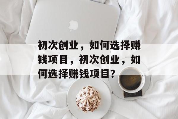 初次创业,如何选择赚钱项目,初次创业,如何选择赚钱项目? 初次创业,如何选择赚钱项目,初次创业,如何选择赚钱项目?