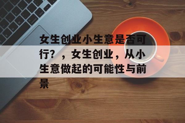 女生创业小生意是否可行？，女生创业，从小生意做起的可能性与前景
