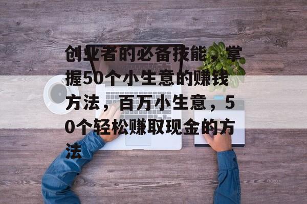创业者的必备技能,掌握50个小生意的赚钱方法,百万小生意,50个轻松赚取现金的方法 创业者的必备技能,掌握50个小生意的赚钱方法,百万小生意,50个轻松赚取现金的方法