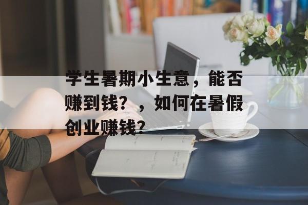 学生暑期小生意,能否赚到钱?,如何在暑假创业赚钱? 学生暑期小生意,能否赚到钱?,如何在暑假创业赚钱?