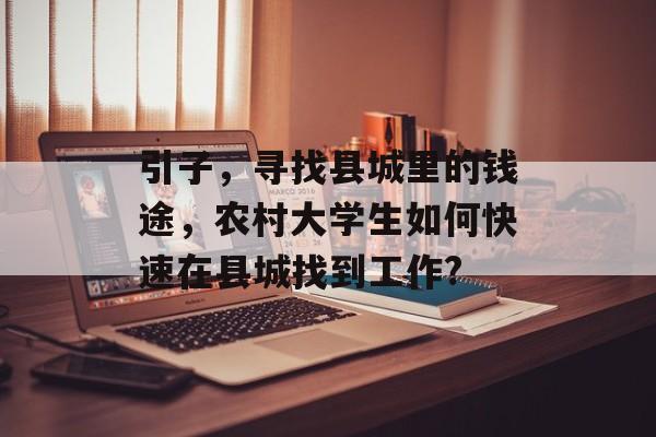引子,寻找县城里的钱途,农村大学生如何快速在县城找到工作? 引子,寻找县城里的钱途,农村大学生如何快速在县城找到工作?