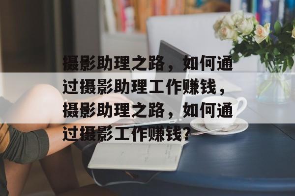 摄影助理之路,如何通过摄影助理工作赚钱,摄影助理之路,如何通过摄影工作赚钱? 摄影助理之路,如何通过摄影助理工作赚钱,摄影助理之路,如何通过摄影工作赚钱?