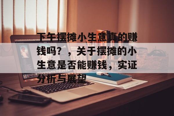 下午摆摊小生意真的赚钱吗?,关于摆摊的小生意是否能赚钱,实证分析与展望 下午摆摊小生意真的赚钱吗?,关于摆摊的小生意是否能赚钱,实证分析与展望