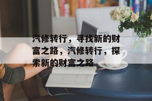 汽修转行,寻找新的财富之路,汽修转行,探索新的财富之路 汽修转行,寻找新的财富之路,汽修转行,探索新的财富之路