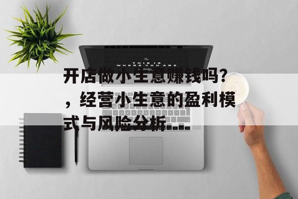 开店做小生意赚钱吗?,经营小生意的盈利模式与风险分析 开店做小生意赚钱吗?,经营小生意的盈利模式与风险分析