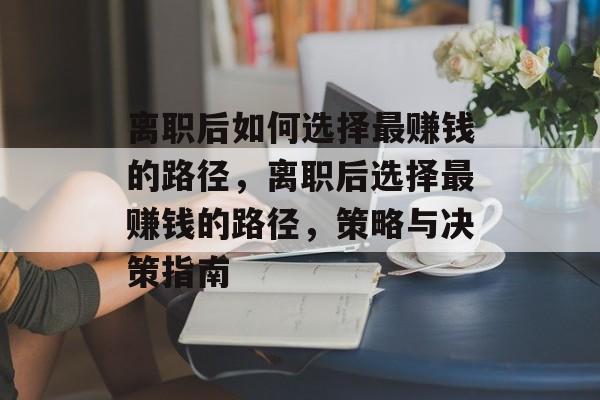 离职后如何选择最赚钱的路径,离职后选择最赚钱的路径,策略与决策指南 离职后如何选择最赚钱的路径,离职后选择最赚钱的路径,策略与决策指南
