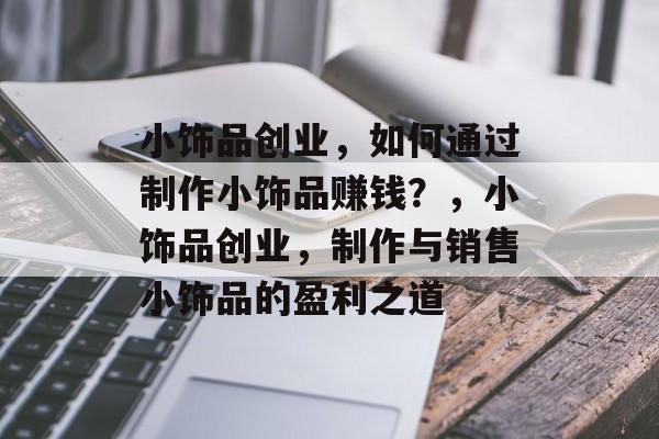 小饰品创业,如何通过制作小饰品赚钱?,小饰品创业,制作与销售小饰品的盈利之道 小饰品创业,如何通过制作小饰品赚钱?,小饰品创业,制作与销售小饰品的盈利之道