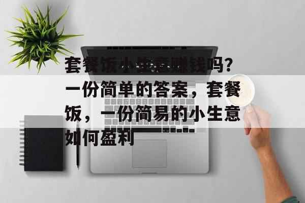 套餐饭小生意赚钱吗?一份简单的答案,套餐饭,一份简易的小生意如何盈利 套餐饭小生意赚钱吗?一份简单的答案,套餐饭,一份简易的小生意如何盈利