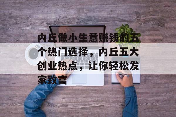 内丘做小生意赚钱的五个热门选择,内丘五大创业热点,让你轻松发家致富 内丘做小生意赚钱的五个热门选择,内丘五大创业热点,让你轻松发家致富