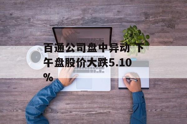 百通公司盘中异动 下午盘股价大跌5.10% 百通公司盘中异动 下午盘股价大跌5.10%