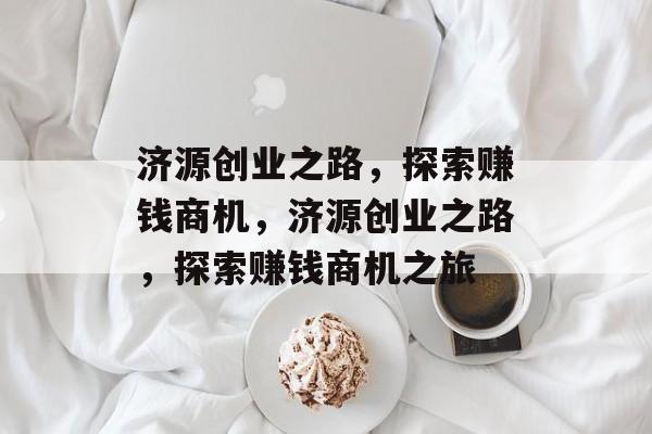 济源创业之路,探索赚钱商机,济源创业之路,探索赚钱商机之旅 济源创业之路,探索赚钱商机,济源创业之路,探索赚钱商机之旅