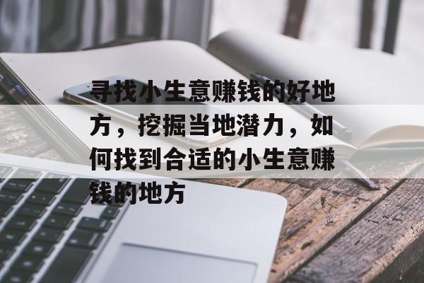寻找小生意赚钱的好地方,挖掘当地潜力,如何找到合适的小生意赚钱的地方 寻找小生意赚钱的好地方,挖掘当地潜力,如何找到合适的小生意赚钱的地方
