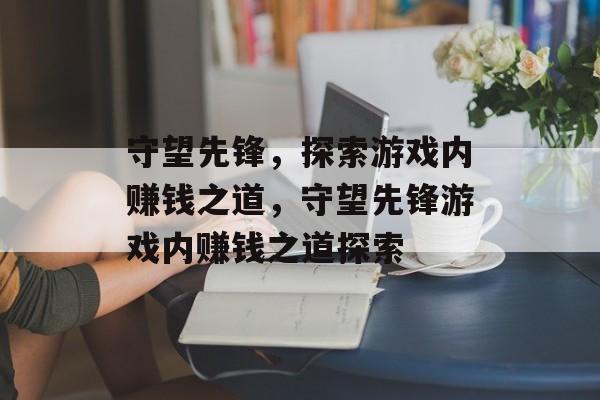 守望先锋,探索游戏内赚钱之道,守望先锋游戏内赚钱之道探索 守望先锋,探索游戏内赚钱之道,守望先锋游戏内赚钱之道探索