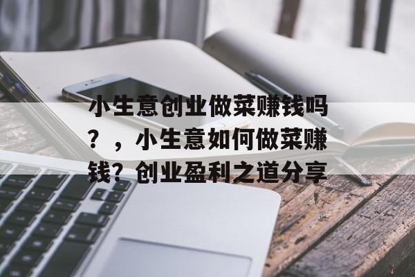 小生意创业做菜赚钱吗?,小生意如何做菜赚钱?创业盈利之道分享 小生意创业做菜赚钱吗?,小生意如何做菜赚钱?创业盈利之道分享
