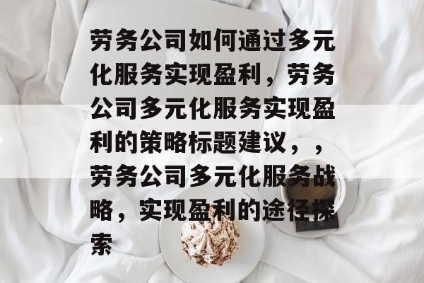 劳务公司如何通过多元化服务实现盈利,劳务公司多元化服务实现盈利的策略标题建议,,劳务公司多元化服务战略,实现盈利的途径探索 劳务公司如何通过多元化服务实现盈利,劳务公司多元化服务实现盈利的策略标题建议,,劳务公司多元化服务战略,实现盈利的途径探索