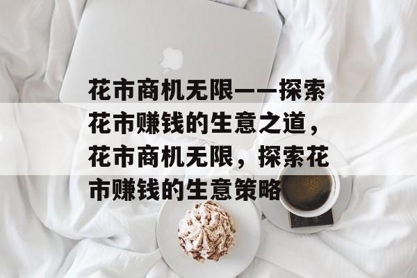 花市商机无限——探索花市赚钱的生意之道,花市商机无限,探索花市赚钱的生意策略 花市商机无限——探索花市赚钱的生意之道,花市商机无限,探索花市赚钱的生意策略