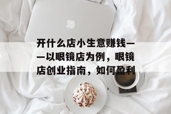 开什么店小生意赚钱——以眼镜店为例,眼镜店创业指南,如何盈利 开什么店小生意赚钱——以眼镜店为例,眼镜店创业指南,如何盈利