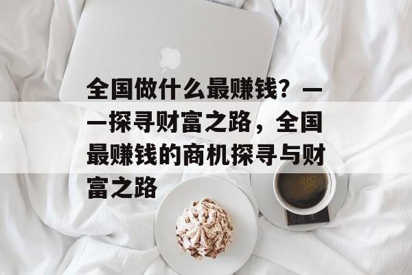 全国做什么最赚钱?——探寻财富之路,全国最赚钱的商机探寻与财富之路 全国做什么最赚钱?——探寻财富之路,全国最赚钱的商机探寻与财富之路