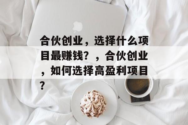 合伙创业,选择什么项目最赚钱?,合伙创业,如何选择高盈利项目? 合伙创业,选择什么项目最赚钱?,合伙创业,如何选择高盈利项目?