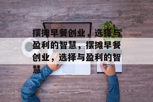 摆摊早餐创业,选择与盈利的智慧,摆摊早餐创业,选择与盈利的智慧 摆摊早餐创业,选择与盈利的智慧,摆摊早餐创业,选择与盈利的智慧