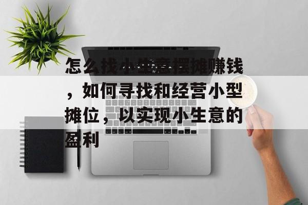 怎么找小生意摆摊赚钱,如何寻找和经营小型摊位,以实现小生意的盈利 怎么找小生意摆摊赚钱,如何寻找和经营小型摊位,以实现小生意的盈利