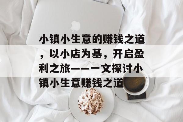 小镇小生意的赚钱之道,以小店为基,开启盈利之旅——一文探讨小镇小生意赚钱之道 小镇小生意的赚钱之道,以小店为基,开启盈利之旅——一文探讨小镇小生意赚钱之道