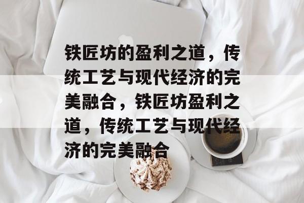 铁匠坊的盈利之道,传统工艺与现代经济的完美融合,铁匠坊盈利之道,传统工艺与现代经济的完美融合 铁匠坊的盈利之道,传统工艺与现代经济的完美融合,铁匠坊盈利之道,传统工艺与现代经济的完美融合
