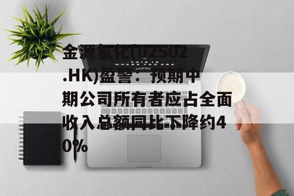 金源氢化(02502.HK)盈警:预期中期公司所有者应占全面收入总额同比下降约40% 金源氢化(02502.HK)盈警:预期中期公司所有者应占全面收入总额同比下降约40%