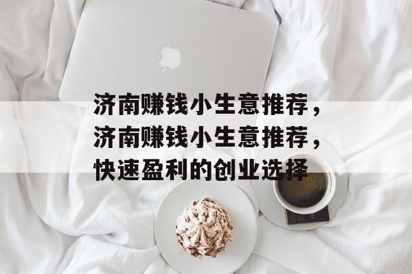 济南赚钱小生意推荐,济南赚钱小生意推荐,快速盈利的创业选择 济南赚钱小生意推荐,济南赚钱小生意推荐,快速盈利的创业选择
