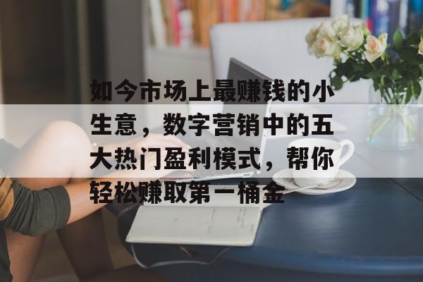 如今市场上最赚钱的小生意,数字营销中的五大热门盈利模式,帮你轻松赚取第一桶金 如今市场上最赚钱的小生意,数字营销中的五大热门盈利模式,帮你轻松赚取第一桶金