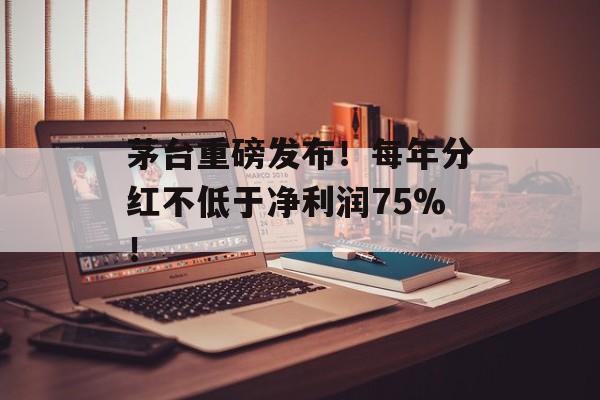 茅台重磅发布!每年分红不低于净利润75%! 茅台重磅发布!每年分红不低于净利润75%!