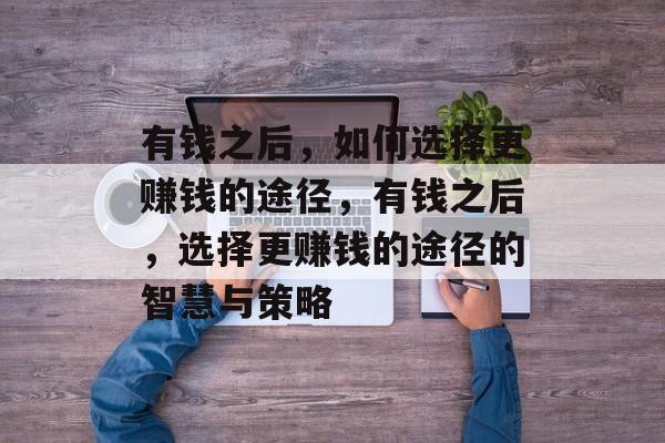 有钱之后,如何选择更赚钱的途径,有钱之后,选择更赚钱的途径的智慧与策略 有钱之后,如何选择更赚钱的途径,有钱之后,选择更赚钱的途径的智慧与策略