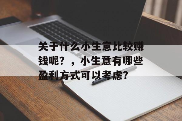 关于什么小生意比较赚钱呢?,小生意有哪些盈利方式可以考虑? 关于什么小生意比较赚钱呢?,小生意有哪些盈利方式可以考虑?