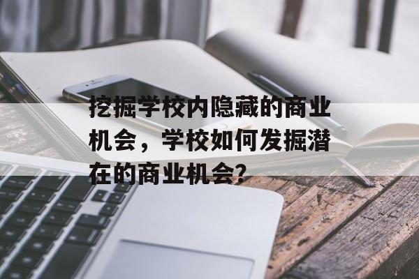 挖掘学校内隐藏的商业机会,学校如何发掘潜在的商业机会? 挖掘学校内隐藏的商业机会,学校如何发掘潜在的商业机会?