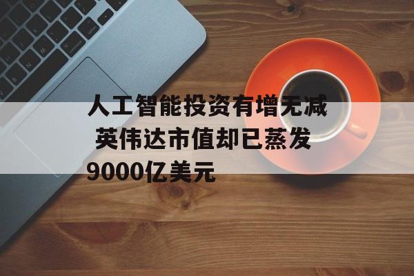 人工智能投资有增无减 英伟达市值却已蒸发9000亿美元 人工智能投资有增无减 英伟达市值却已蒸发9000亿美元