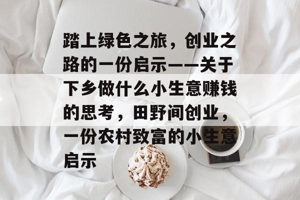 踏上绿色之旅,创业之路的一份启示——关于下乡做什么小生意赚钱的思考,田野间创业,一份农村致富的小生意启示 踏上绿色之旅,创业之路的一份启示——关于下乡做什么小生意赚钱的思考,田野间创业,一份农村致富的小生意启示