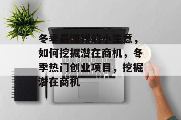 冬季最赚钱的小生意,如何挖掘潜在商机,冬季热门创业项目,挖掘潜在商机 冬季最赚钱的小生意,如何挖掘潜在商机,冬季热门创业项目,挖掘潜在商机