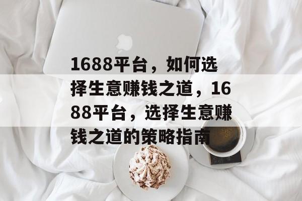 1688平台,如何选择生意赚钱之道,1688平台,选择生意赚钱之道的策略指南 1688平台,如何选择生意赚钱之道,1688平台,选择生意赚钱之道的策略指南