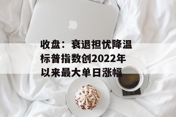 收盘:衰退担忧降温 标普指数创2022年以来最大单日涨幅 收盘:衰退担忧降温 标普指数创2022年以来最大单日涨幅